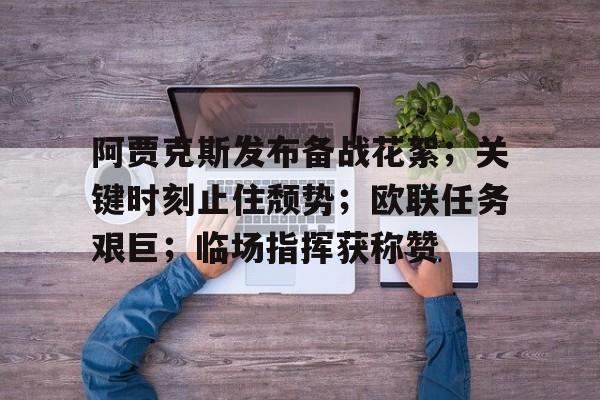 开云体育 APP 下载-阿贾克斯发布备战花絮；关键时刻止住颓势；欧联任务艰巨；临场指挥获称赞的简单介绍