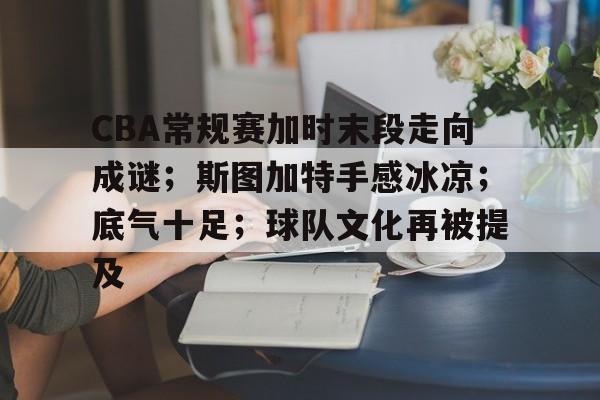 开云体育 注册-包含CBA常规赛加时末段走向成谜；斯图加特手感冰凉；底气十足；球队文化再被提及的词条