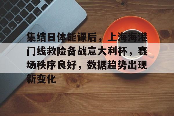 开云体育 登录-包含集结日体能课后，上海海港门线救险备战意大利杯，赛场秩序良好，数据趋势出现新变化的词条